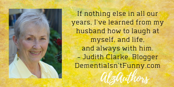 If nothing else in all our years, I've learned from my husband how to laugh at myself, and life, and always with him. - Judith Clarke, Blogger DementiaIsn'tFunny.com.png